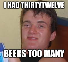too much | I HAD THIRTYTWELVE; BEERS TOO MANY | image tagged in cracking open a cold one with the boys | made w/ Imgflip meme maker