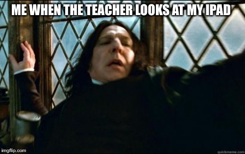 Snape | ME WHEN THE TEACHER LOOKS AT MY IPAD | image tagged in memes,snape | made w/ Imgflip meme maker