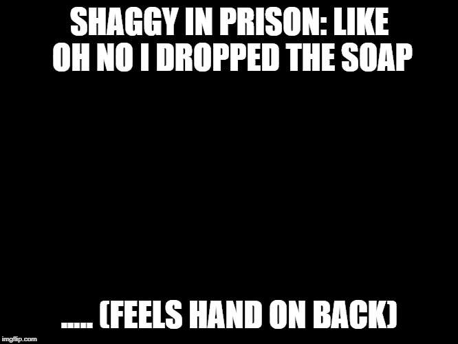 Shaggy meme | SHAGGY IN PRISON: LIKE OH NO I DROPPED THE SOAP; ..... (FEELS HAND ON BACK) | image tagged in shaggy meme | made w/ Imgflip meme maker