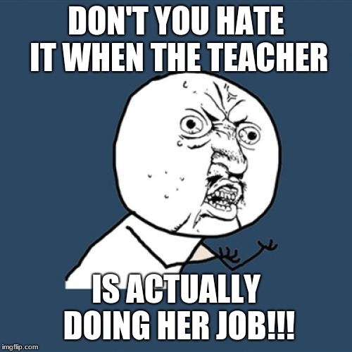 Y U No Meme | DON'T YOU HATE IT WHEN THE TEACHER; IS ACTUALLY DOING HER JOB!!! | image tagged in memes,y u no | made w/ Imgflip meme maker