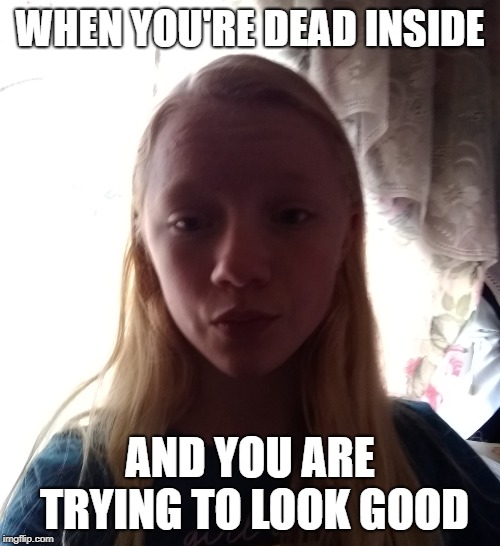 DeadInside | WHEN YOU'RE DEAD INSIDE; AND YOU ARE TRYING TO LOOK GOOD | image tagged in deathinside | made w/ Imgflip meme maker