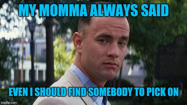 Forrest Gump | MY MOMMA ALWAYS SAID EVEN I SHOULD FIND SOMEBODY TO PICK ON | image tagged in forrest gump | made w/ Imgflip meme maker