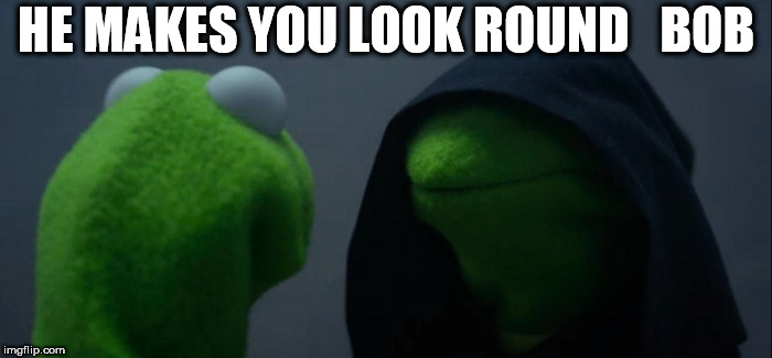 Evil Kermit Meme | HE MAKES YOU LOOK ROUND   BOB | image tagged in memes,evil kermit | made w/ Imgflip meme maker