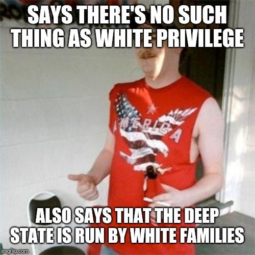 Rothschild, Rockefeller, Bush, Morgan,... | SAYS THERE'S NO SUCH THING AS WHITE PRIVILEGE; ALSO SAYS THAT THE DEEP STATE IS RUN BY WHITE FAMILIES | image tagged in memes,redneck randal | made w/ Imgflip meme maker