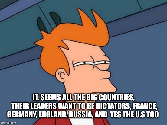 Futurama Fry | IT. SEEMS ALL THE BIG COUNTRIES, THEIR LEADERS WANT TO BE DICTATORS, FRANCE, GERMANY, ENGLAND, RUSSIA, AND  YES THE U.S TOO | image tagged in memes,futurama fry | made w/ Imgflip meme maker