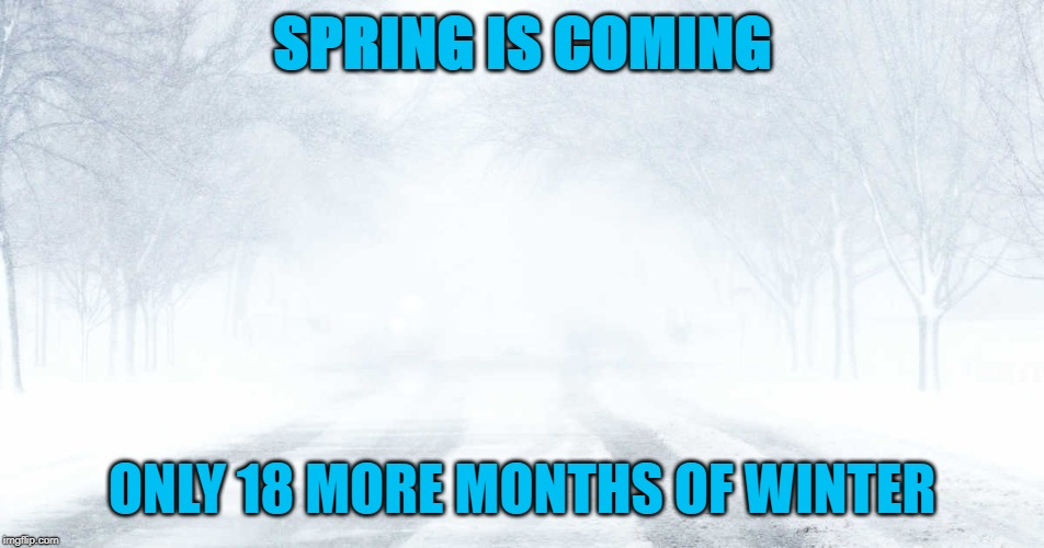 Spring is Coming | SPRING IS COMING; ONLY 18 MORE MONTHS OF WINTER | image tagged in spring is coming,canada,snow,winter,canadian weather,memes | made w/ Imgflip meme maker