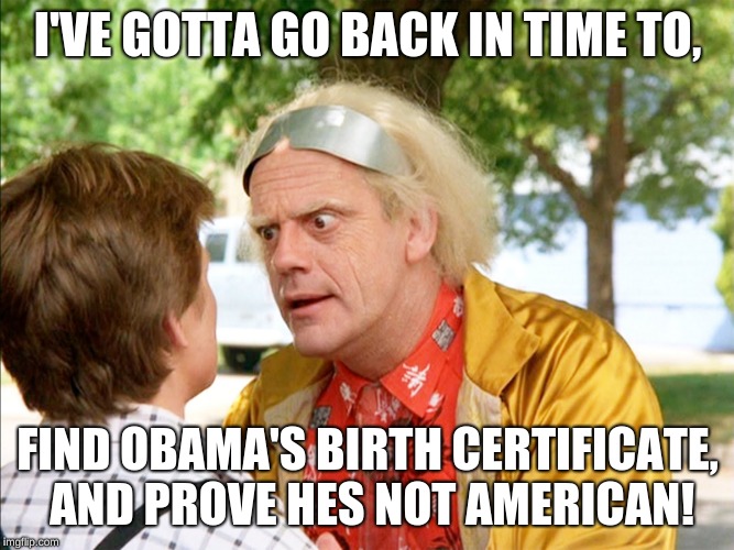 back to the future | I'VE GOTTA GO BACK IN TIME TO, FIND OBAMA'S BIRTH CERTIFICATE, AND PROVE HES NOT AMERICAN! | image tagged in back to the future | made w/ Imgflip meme maker