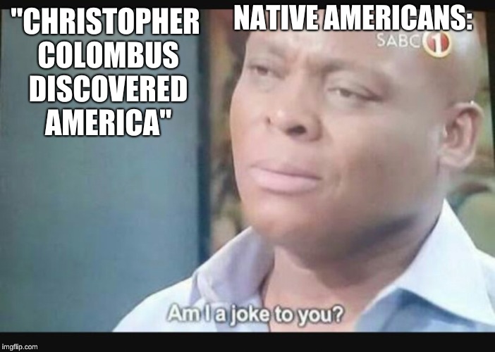 Am I a joke to you? | NATIVE AMERICANS:; "CHRISTOPHER COLOMBUS DISCOVERED AMERICA" | image tagged in am i a joke to you | made w/ Imgflip meme maker