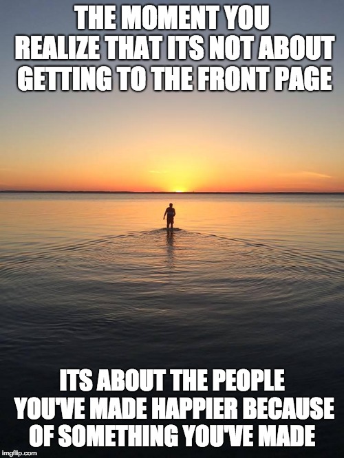 Obtaining inner peace.  | THE MOMENT YOU REALIZE THAT ITS NOT ABOUT GETTING TO THE FRONT PAGE; ITS ABOUT THE PEOPLE YOU'VE MADE HAPPIER BECAUSE OF SOMETHING YOU'VE MADE | image tagged in peace on water,front page | made w/ Imgflip meme maker