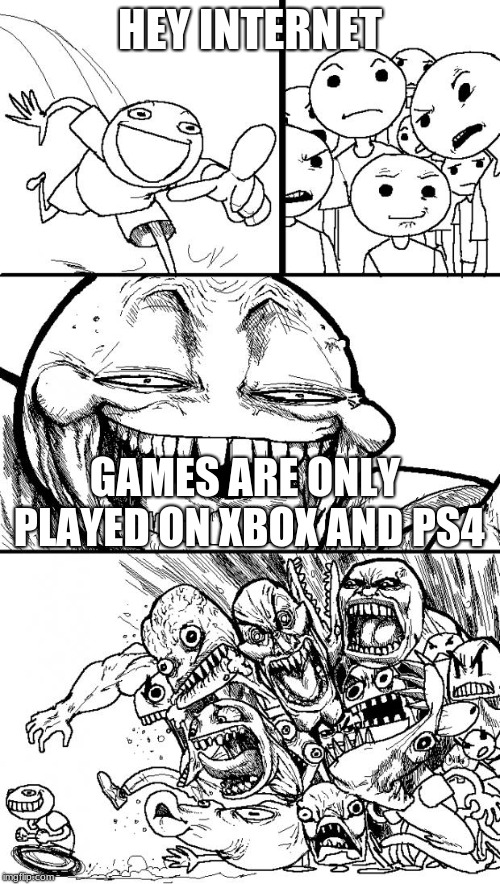 Hey Internet Meme | HEY INTERNET; GAMES ARE ONLY PLAYED ON XBOX AND PS4 | image tagged in memes,hey internet | made w/ Imgflip meme maker