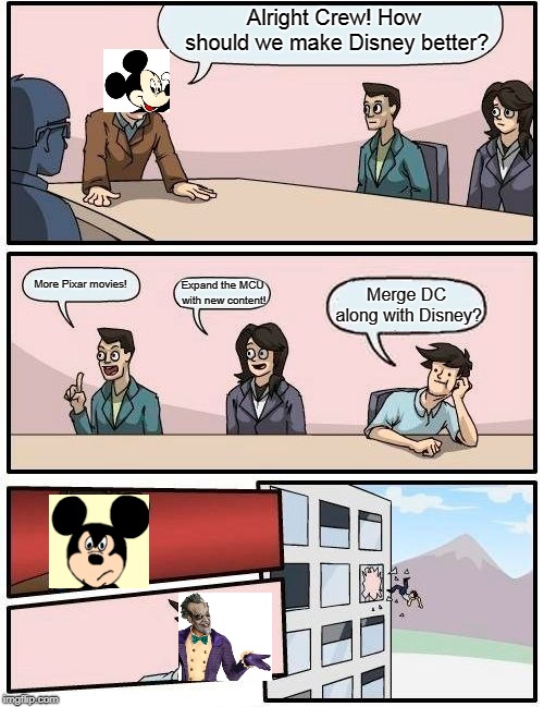 Boardroom Meeting Suggestion | Alright Crew! How should we make Disney better? More Pixar movies! Expand the MCU with new content! Merge DC along with Disney? | image tagged in memes,boardroom meeting suggestion | made w/ Imgflip meme maker