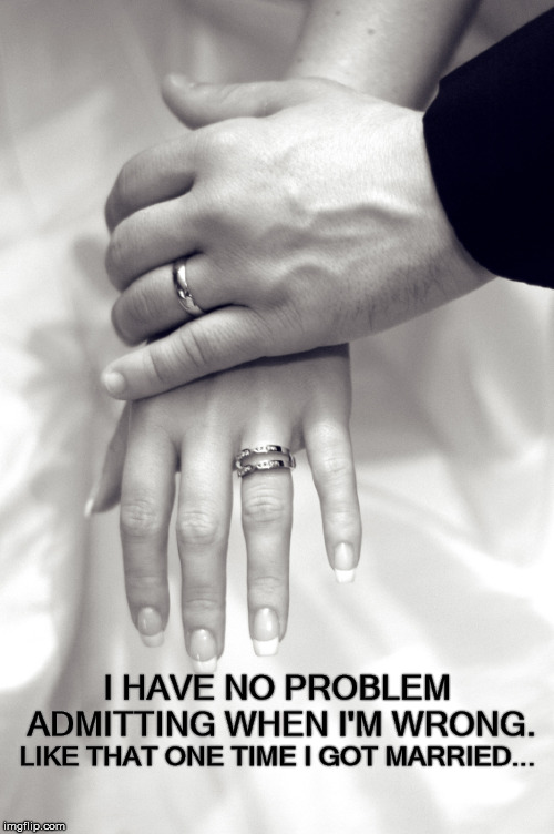 When I'm Wrong | I HAVE NO PROBLEM ADMITTING WHEN I'M WRONG. LIKE THAT ONE TIME I GOT MARRIED... | image tagged in problem,admit it,wrong,married | made w/ Imgflip meme maker