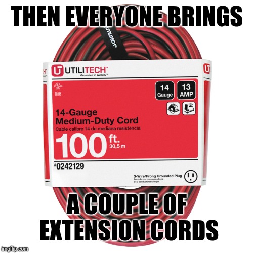 THEN EVERYONE BRINGS A COUPLE OF EXTENSION CORDS | made w/ Imgflip meme maker