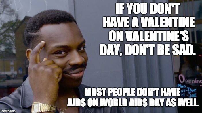 Roll Safe Think About It Meme | IF YOU DON'T HAVE A VALENTINE ON VALENTINE'S DAY, DON'T BE SAD. MOST PEOPLE DON'T HAVE AIDS ON WORLD AIDS DAY AS WELL. | image tagged in memes,roll safe think about it | made w/ Imgflip meme maker