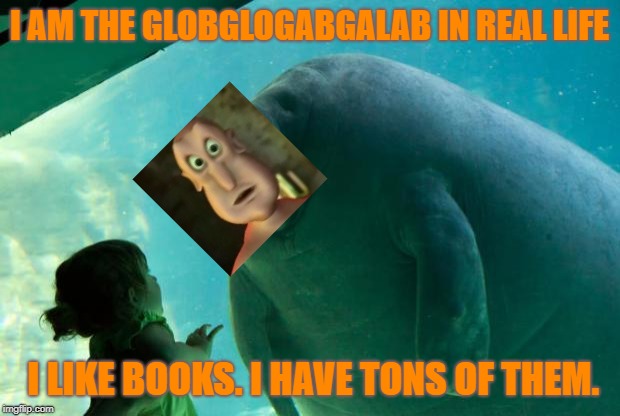 Globglogabgalab | I AM THE GLOBGLOGABGALAB IN REAL LIFE; I LIKE BOOKS. I HAVE TONS OF THEM. | image tagged in overlord manatee,globglogabgalab,glob | made w/ Imgflip meme maker