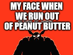 peanut butter | MY FACE WHEN WE RUN OUT OF PEANUT BUTTER | image tagged in death | made w/ Imgflip meme maker