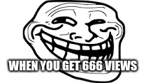 WHEN YOU GET 666 VIEWS | made w/ Imgflip meme maker