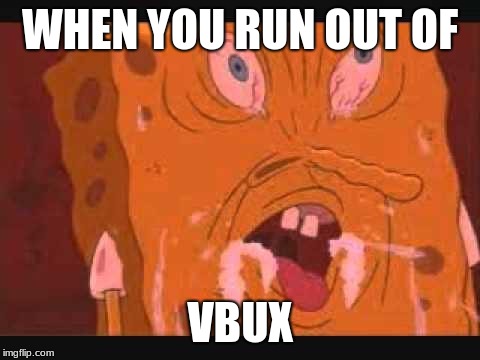 spongbob | WHEN YOU RUN OUT OF; VBUX | image tagged in spongbob | made w/ Imgflip meme maker