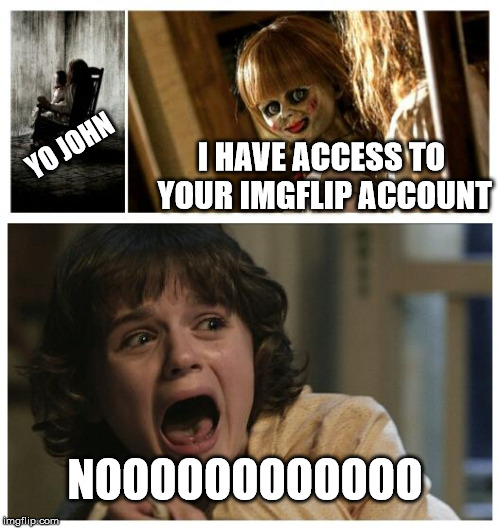 NOOOOOOOOO | YO JOHN; I HAVE ACCESS TO YOUR IMGFLIP ACCOUNT; NOOOOOOOOOOOO | image tagged in scream nooooo | made w/ Imgflip meme maker