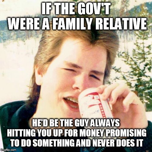 Eighties Teen | IF THE GOV'T WERE A FAMILY RELATIVE; HE'D BE THE GUY ALWAYS HITTING YOU UP FOR MONEY PROMISING TO DO SOMETHING AND NEVER DOES IT | image tagged in memes,eighties teen | made w/ Imgflip meme maker