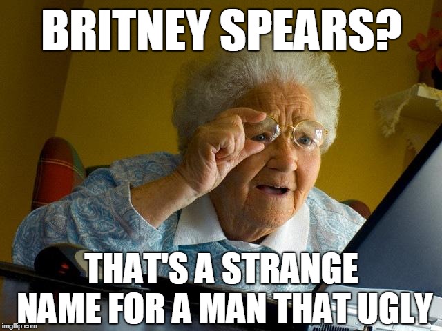 Grandma Finds The Internet Meme | BRITNEY SPEARS? THAT'S A STRANGE NAME FOR A MAN THAT UGLY | image tagged in memes,grandma finds the internet | made w/ Imgflip meme maker