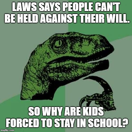 Philosoraptor | LAWS SAYS PEOPLE CAN'T BE HELD AGAINST THEIR WILL. SO WHY ARE KIDS FORCED TO STAY IN SCHOOL? | image tagged in memes,philosoraptor | made w/ Imgflip meme maker