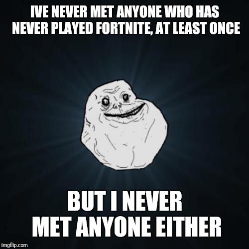 Forever Alone Meme | IVE NEVER MET ANYONE WHO HAS NEVER PLAYED FORTNITE, AT LEAST ONCE BUT I NEVER MET ANYONE EITHER | image tagged in memes,forever alone | made w/ Imgflip meme maker