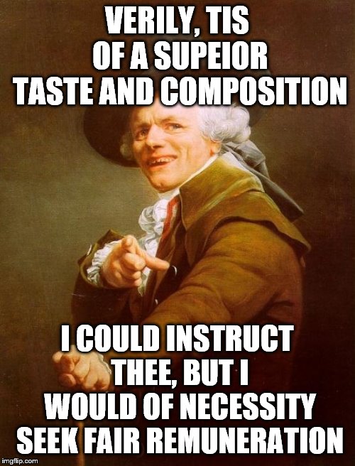 Joseph Ducreux Meme | VERILY, TIS OF A SUPEIOR TASTE AND COMPOSITION I COULD INSTRUCT THEE, BUT I WOULD OF NECESSITY SEEK FAIR REMUNERATION | image tagged in memes,joseph ducreux | made w/ Imgflip meme maker