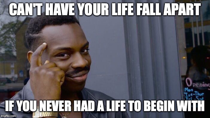 Roll Safe Think About It Meme | CAN'T HAVE YOUR LIFE FALL APART; IF YOU NEVER HAD A LIFE TO BEGIN WITH | image tagged in memes,roll safe think about it | made w/ Imgflip meme maker