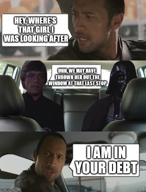 in ur debt | HEY, WHERE'S THAT GIRL I WAS LOOKING AFTER; UHH, WE MAY HAVE THROWN HER OUT THE WINDOW AT THAT LAST STOP; I AM IN YOUR DEBT | image tagged in rock luke and darth,debt,window,random tag | made w/ Imgflip meme maker