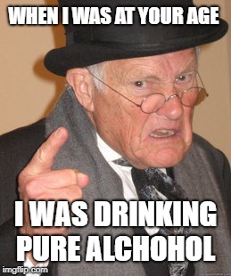 Back In My Day | WHEN I WAS AT YOUR AGE; I WAS DRINKING PURE ALCHOHOL | image tagged in memes,back in my day | made w/ Imgflip meme maker