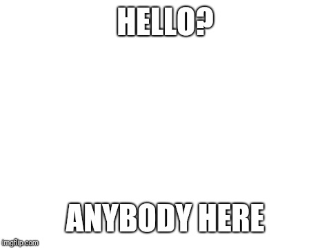 Blank White Template | HELLO? ANYBODY HERE | image tagged in blank white template | made w/ Imgflip meme maker