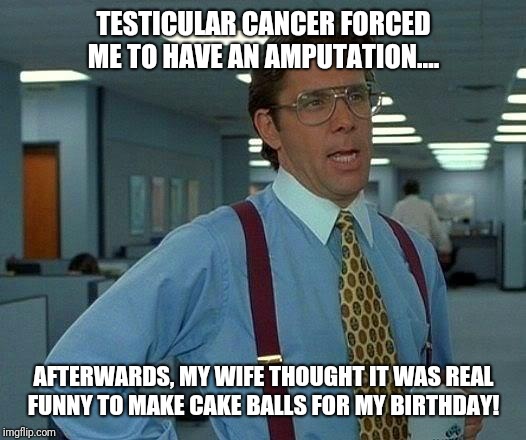 Cake balls?  | TESTICULAR CANCER FORCED ME TO HAVE AN AMPUTATION.... AFTERWARDS, MY WIFE THOUGHT IT WAS REAL FUNNY TO MAKE CAKE BALLS FOR MY BIRTHDAY! | image tagged in memes,that would be great,birthday cake,balls,amputee,aaaaand its gone | made w/ Imgflip meme maker