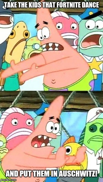 Put It Somewhere Else Patrick | TAKE THE KIDS THAT FORTNITE DANCE; AND PUT THEM IN AUSCHWITZ! | image tagged in memes,put it somewhere else patrick | made w/ Imgflip meme maker