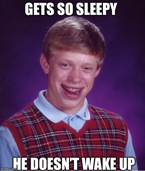 Bad Luck Brian Meme | GETS SO SLEEPY; HE DOESN’T WAKE UP | image tagged in memes,bad luck brian | made w/ Imgflip meme maker