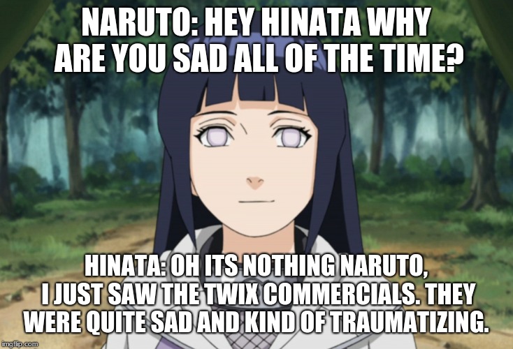 sad hinata | NARUTO: HEY HINATA WHY ARE YOU SAD ALL OF THE TIME? HINATA: OH ITS NOTHING NARUTO, I JUST SAW THE TWIX COMMERCIALS. THEY WERE QUITE SAD AND KIND OF TRAUMATIZING. | image tagged in twix,hinata,naruto shippuden,naruto | made w/ Imgflip meme maker