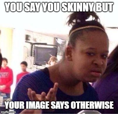 Confused Memee  | YOU SAY YOU SKINNY BUT; YOUR IMAGE SAYS OTHERWISE | image tagged in confused memee | made w/ Imgflip meme maker