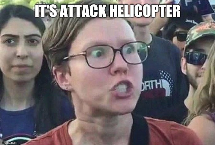 Triggered Liberal | IT'S ATTACK HELICOPTER | image tagged in triggered liberal | made w/ Imgflip meme maker