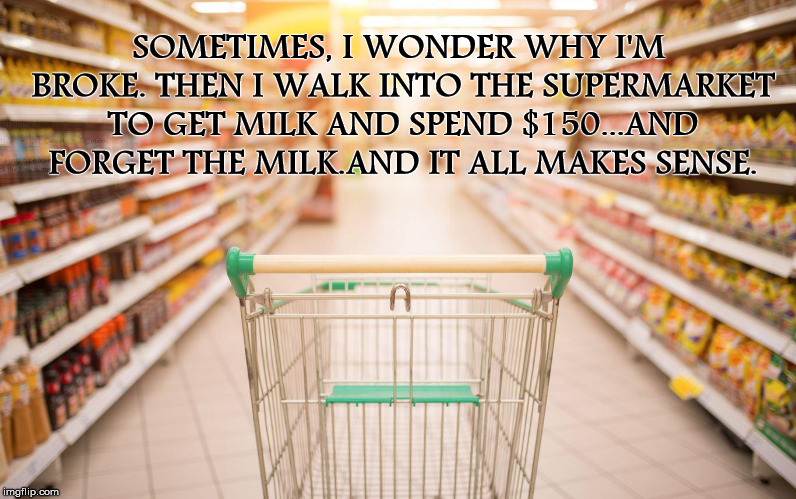 Why I'm Broke |  SOMETIMES, I WONDER WHY I'M BROKE. THEN I WALK INTO THE SUPERMARKET TO GET MILK AND SPEND $150...AND FORGET THE MILK.AND IT ALL MAKES SENSE. | image tagged in i wonder,broke,supermarket,milk,forgot,cash | made w/ Imgflip meme maker