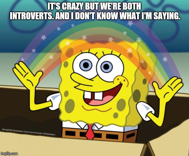 Sponge Bob imagination | IT'S CRAZY BUT WE'RE BOTH INTROVERTS. AND I DON'T KNOW WHAT I'M SAYING. | image tagged in sponge bob imagination | made w/ Imgflip meme maker