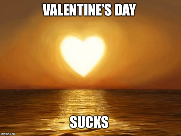 Love | VALENTINE’S DAY; SUCKS | image tagged in love | made w/ Imgflip meme maker