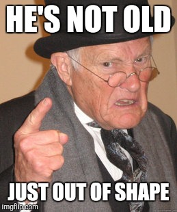 Back In My Day Meme | HE'S NOT OLD JUST OUT OF SHAPE | image tagged in memes,back in my day | made w/ Imgflip meme maker