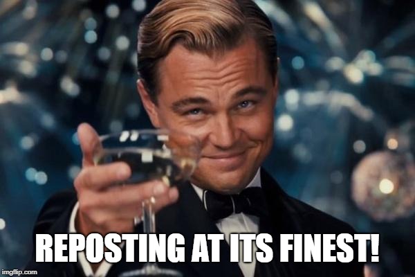 Leonardo Dicaprio Cheers Meme | REPOSTING AT ITS FINEST! | image tagged in memes,leonardo dicaprio cheers | made w/ Imgflip meme maker