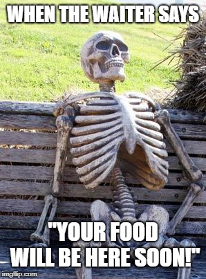 This is real life... | WHEN THE WAITER SAYS; "YOUR FOOD WILL BE HERE SOON!" | image tagged in memes,waiting skeleton | made w/ Imgflip meme maker