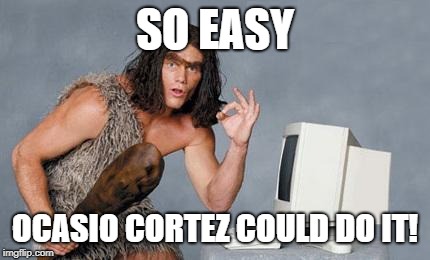 Computer Caveman | SO EASY; OCASIO CORTEZ COULD DO IT! | image tagged in computer caveman | made w/ Imgflip meme maker