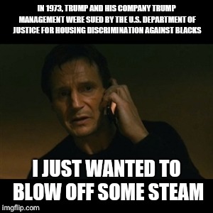 Liam Neeson Taken | IN 1973, TRUMP AND HIS COMPANY TRUMP MANAGEMENT WERE SUED BY THE U.S. DEPARTMENT OF JUSTICE FOR HOUSING DISCRIMINATION AGAINST BLACKS; I JUST WANTED TO BLOW OFF SOME STEAM | image tagged in memes,liam neeson taken | made w/ Imgflip meme maker