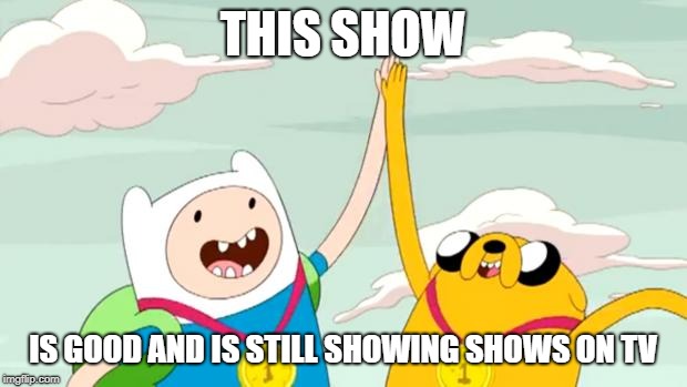 adventure time | THIS SHOW; IS GOOD AND IS STILL SHOWING SHOWS ON TV | image tagged in adventure time | made w/ Imgflip meme maker