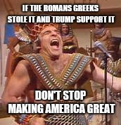 Steve Martin Egyptian | IF THE ROMANS GREEKS STOLE IT AND TRUMP SUPPORT IT; DON'T STOP MAKING AMERICA GREAT | image tagged in steve martin egyptian | made w/ Imgflip meme maker