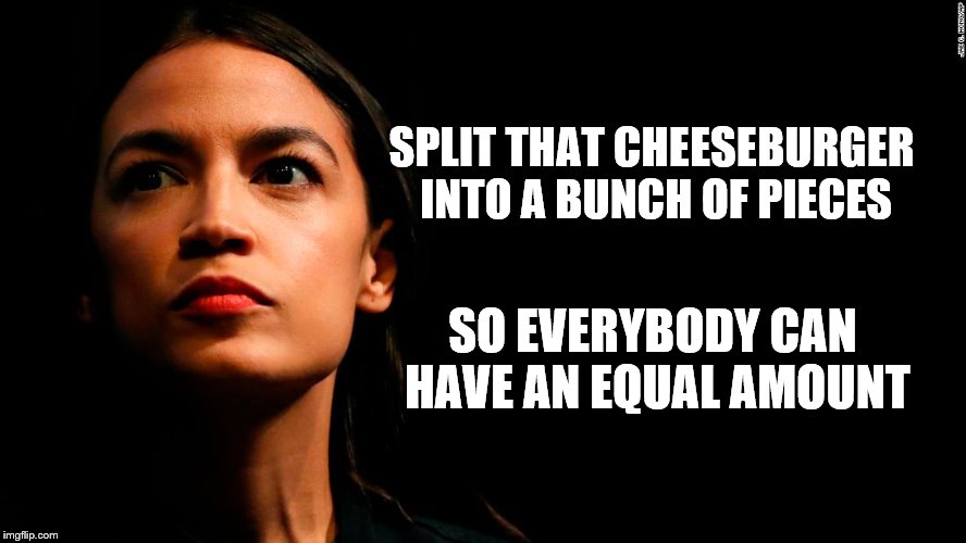 ocasio-cortez super genius | SPLIT THAT CHEESEBURGER INTO A BUNCH OF PIECES SO EVERYBODY CAN HAVE AN EQUAL AMOUNT | image tagged in ocasio-cortez super genius | made w/ Imgflip meme maker