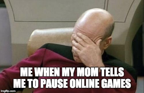 Captain Picard Facepalm Meme | ME WHEN MY MOM TELLS ME TO PAUSE ONLINE GAMES | image tagged in memes,captain picard facepalm | made w/ Imgflip meme maker